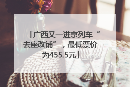 广西又一进京列车“去座改铺”，最低票价为455.5元