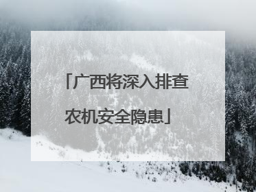 广西将深入排查农机安全隐患