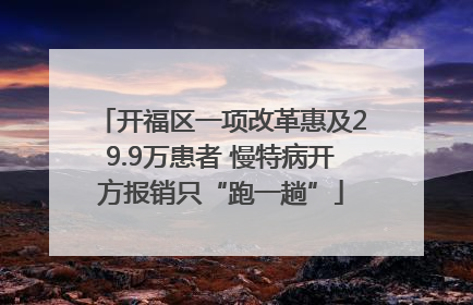 开福区一项改革惠及29.9万患者 慢特病开方报销只“跑一趟”