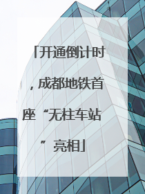 开通倒计时，成都地铁首座“无柱车站”亮相