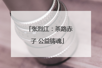 张烈江：茶路赤子 公益铸魂