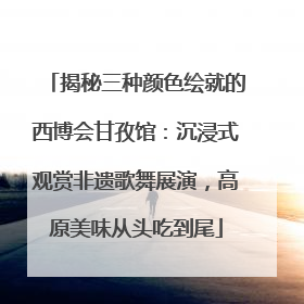 揭秘三种颜色绘就的西博会甘孜馆：沉浸式观赏非遗歌舞展演，高原美味从头吃到尾
