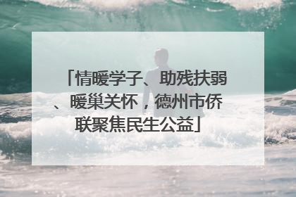 情暖学子、助残扶弱、暖巢关怀，德州市侨联聚焦民生公益