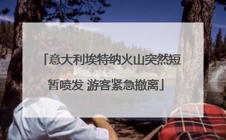 意大利埃特纳火山突然短暂喷发 游客紧急撤离