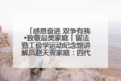 感恩奋进 双争有我•致敬最美家庭丨留法勤工俭学运动纪念馆讲解员赵天翼家庭：四代人一脉相承赤子心