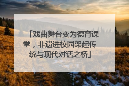 戏曲舞台变为德育课堂，非遗进校园架起传统与现代对话之桥