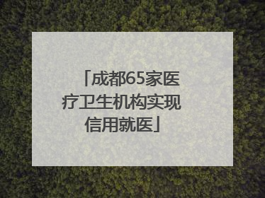 成都65家医疗卫生机构实现信用就医