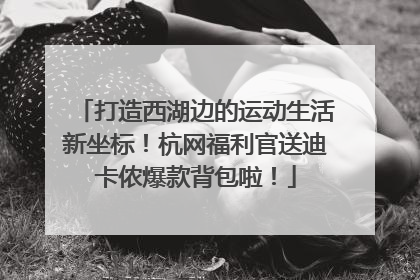 打造西湖边的运动生活新坐标！杭网福利官送迪卡侬爆款背包啦！