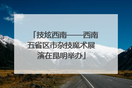 技炫西南——西南五省区市杂技魔术展演在昆明举办