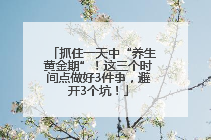 抓住一天中“养生黄金期”！这三个时间点做好3件事，避开3个坑！