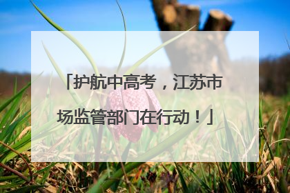 护航中高考，江苏市场监管部门在行动！