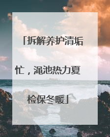 拆解养护清垢忙，渑池热力夏检保冬暖