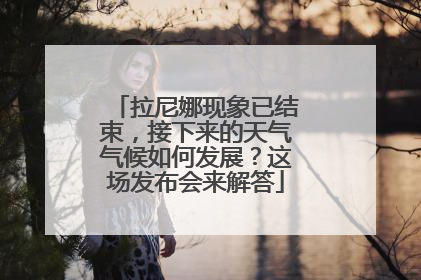 拉尼娜现象已结束，接下来的天气气候如何发展？这场发布会来解答