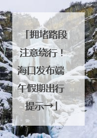 拥堵路段注意绕行！海口发布端午假期出行提示→