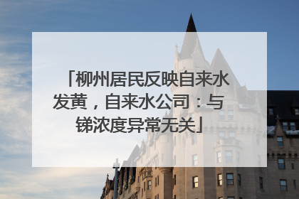 柳州居民反映自来水发黄，自来水公司：与锑浓度异常无关