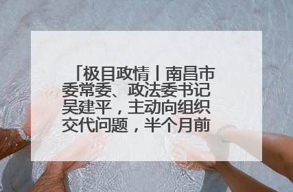 极目政情丨南昌市委常委、政法委书记吴建平，主动向组织交代问题，半个月前还在出席会议