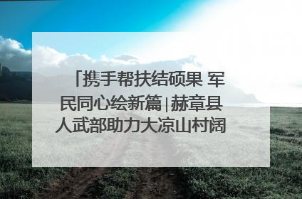 携手帮扶结硕果 军民同心绘新篇∣赫章县人武部助力大凉山村阔步乡村振兴路
