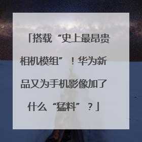 搭载“史上最昂贵相机模组”！华为新品又为手机影像加了什么“猛料”？