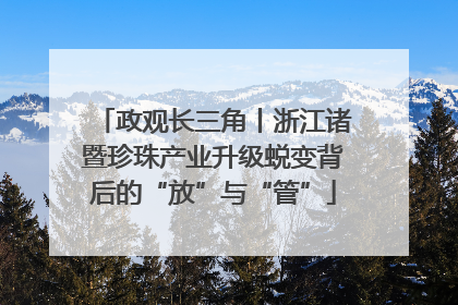 政观长三角丨浙江诸暨珍珠产业升级蜕变背后的“放”与“管”