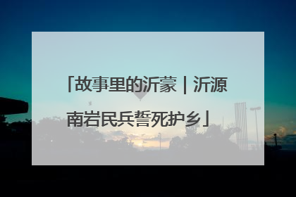 故事里的沂蒙｜沂源南岩民兵誓死护乡