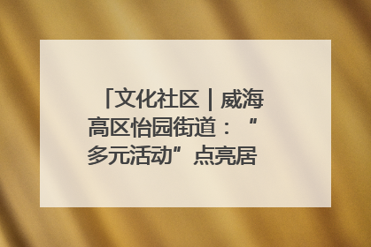 文化社区｜威海高区怡园街道：“多元活动”点亮居民“多彩生活”