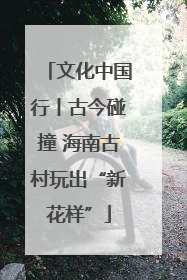 文化中国行丨古今碰撞 海南古村玩出“新花样”