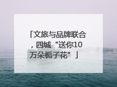 文旅与品牌联合，四城“送你10万朵栀子花”