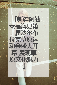 新疆阿勒泰福海县第二届沙尔布拉克草原运动会盛大开幕 展现草原文化魅力