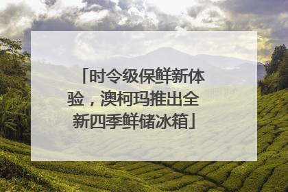 时令级保鲜新体验，澳柯玛推出全新四季鲜储冰箱
