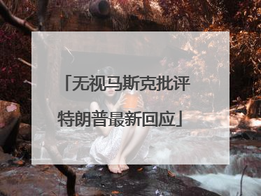 无视马斯克批评 特朗普最新回应