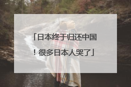 日本终于归还中国！很多日本人哭了