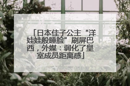 日本佳子公主“洋娃娃般睡脸”刷屏巴西，外媒：弱化了皇室成员距离感