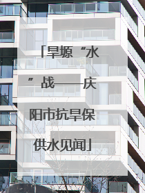 旱塬“水”战——庆阳市抗旱保供水见闻