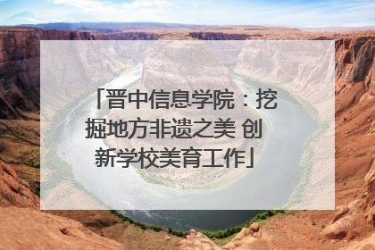晋中信息学院：挖掘地方非遗之美 创新学校美育工作