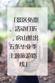 景区免票、活动打折，房山推出五条毕业季主题旅游路线