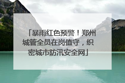 暴雨红色预警！郑州城管全员在岗值守，织密城市防汛安全网