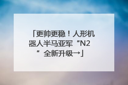 更帅更稳！人形机器人半马亚军“N2”全新升级→