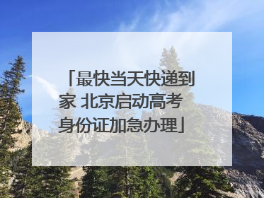 最快当天快递到家 北京启动高考身份证加急办理