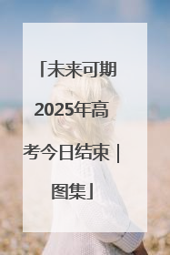 未来可期 2025年高考今日结束｜图集