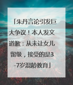朱丹言论引发巨大争议！本人发文道歉：从未让女儿留级，接受的是3-7岁混龄教育