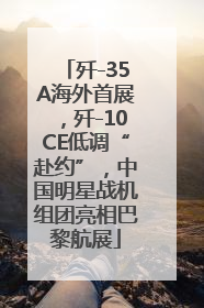 歼-35A海外首展，歼-10CE低调“赴约”，中国明星战机组团亮相巴黎航展
