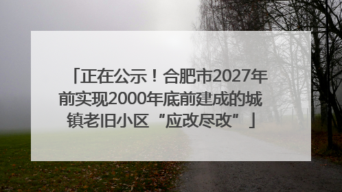 正在公示！合肥市2027年前实现2000年底前建成的城镇老旧小区“应改尽改”