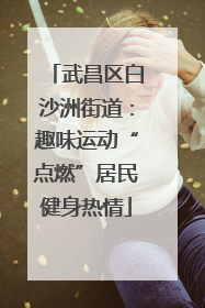武昌区白沙洲街道：趣味运动“点燃”居民健身热情