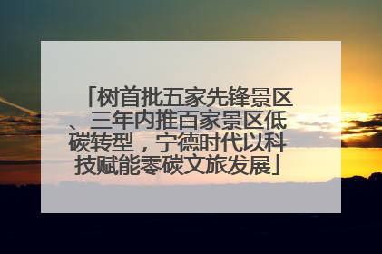 树首批五家先锋景区、三年内推百家景区低碳转型，宁德时代以科技赋能零碳文旅发展