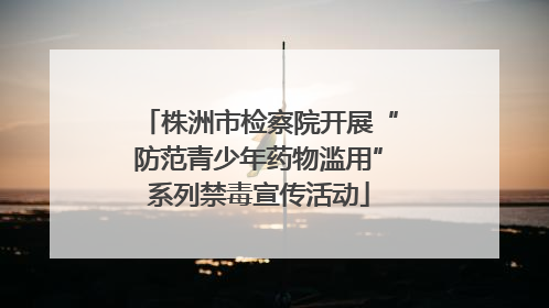 株洲市检察院开展“防范青少年药物滥用”系列禁毒宣传活动