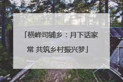 横峰司铺乡：月下话家常 共筑乡村振兴梦