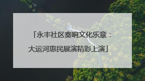 永丰社区奏响文化乐章：大运河惠民展演精彩上演