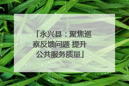 永兴县：聚焦巡察反馈问题 提升公共服务质量