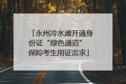 永州冷水滩开通身份证“绿色通道” 保障考生用证需求