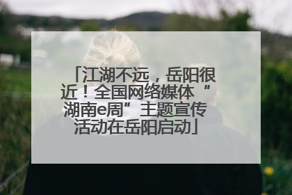 江湖不远，岳阳很近！全国网络媒体“湖南e周”主题宣传活动在岳阳启动